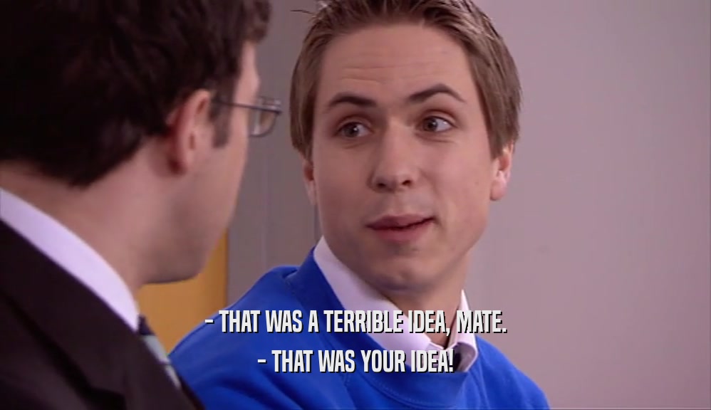 - THAT WAS A TERRIBLE IDEA, MATE. - THAT WAS YOUR IDEA! 