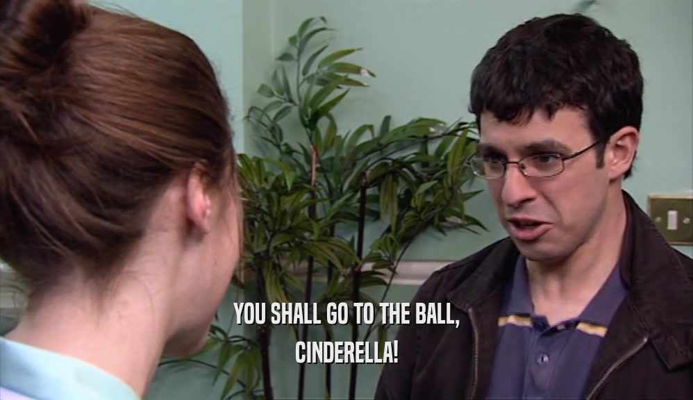 YOU SHALL GO TO THE BALL,
 CINDERELLA!
 