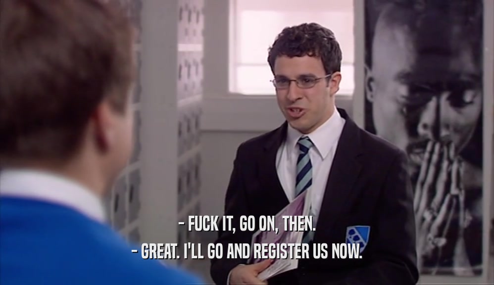 - FUCK IT, GO ON, THEN.
 - GREAT. I'LL GO AND REGISTER US NOW.
 