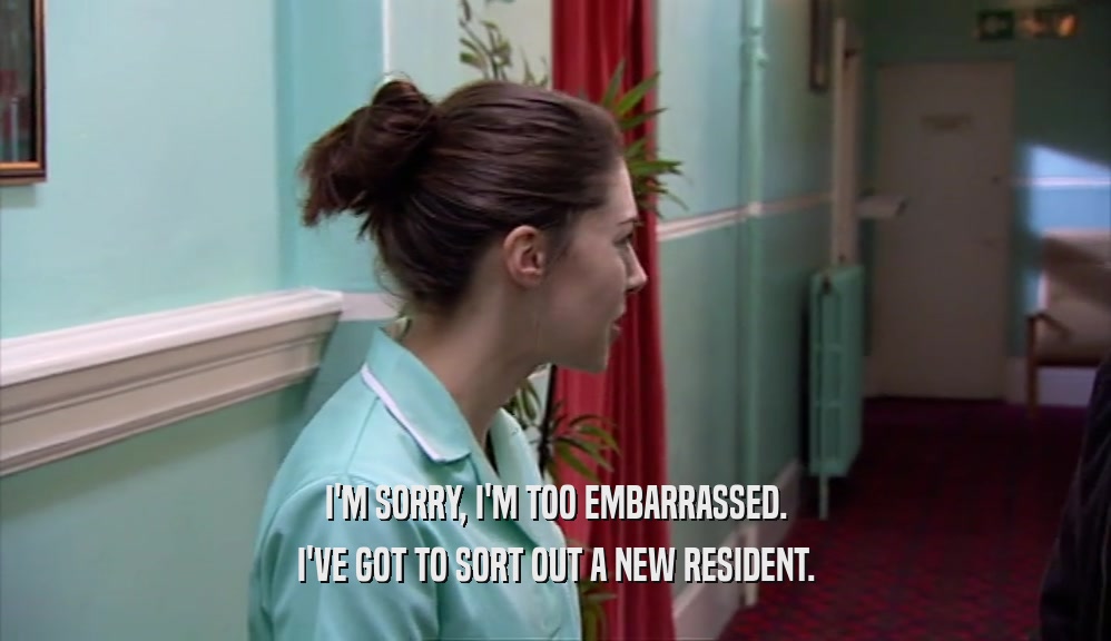 I'M SORRY, I'M TOO EMBARRASSED. I'VE GOT TO SORT OUT A NEW RESIDENT. 