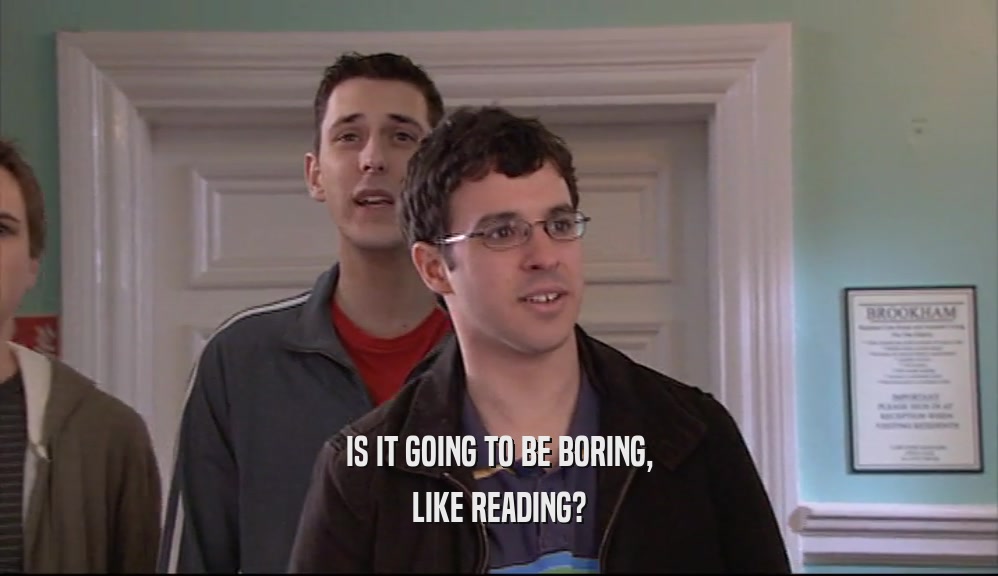 IS IT GOING TO BE BORING, LIKE READING? 