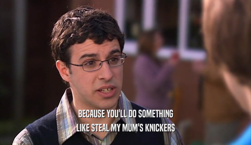 BECAUSE YOU'LL DO SOMETHING LIKE STEAL MY MUM'S KNICKERS 