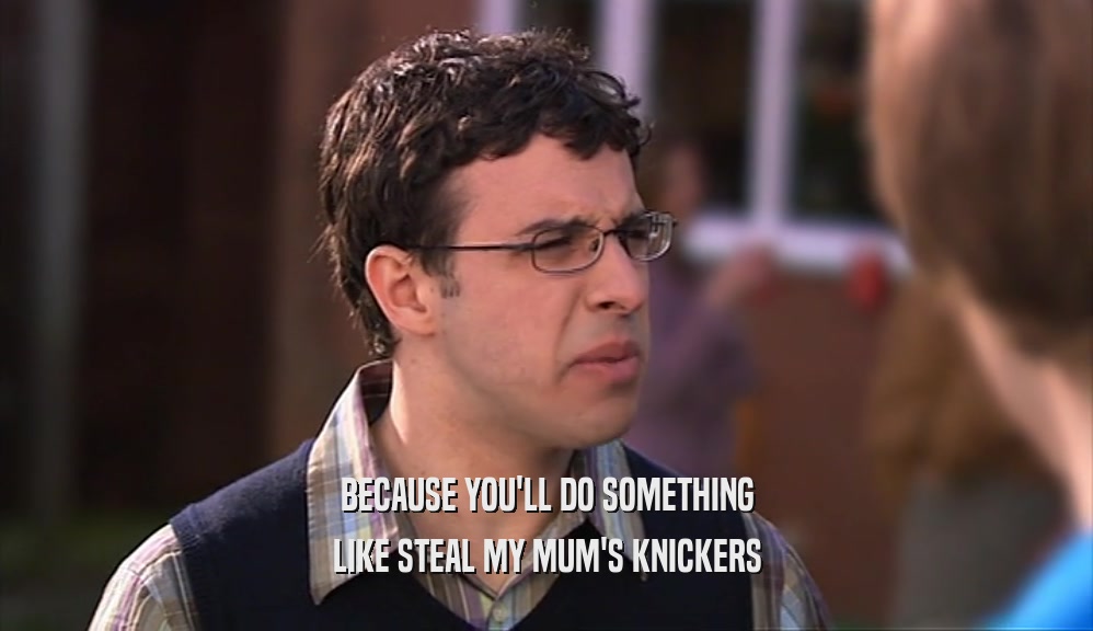 BECAUSE YOU'LL DO SOMETHING LIKE STEAL MY MUM'S KNICKERS 