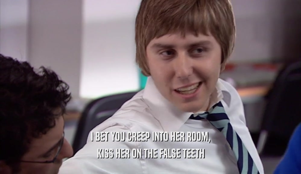 I BET YOU CREEP INTO HER ROOM, KISS HER ON THE FALSE TEETH 