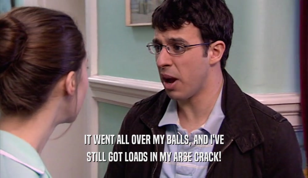 IT WENT ALL OVER MY BALLS, AND I'VE STILL GOT LOADS IN MY ARSE CRACK! 