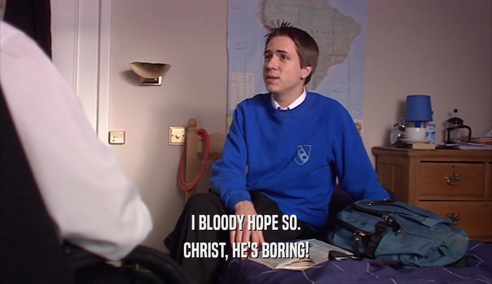 I BLOODY HOPE SO. CHRIST, HE'S BORING! 