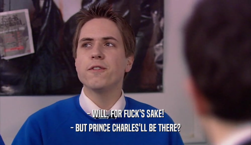 - WILL, FOR FUCK'S SAKE! - BUT PRINCE CHARLES'LL BE THERE? 