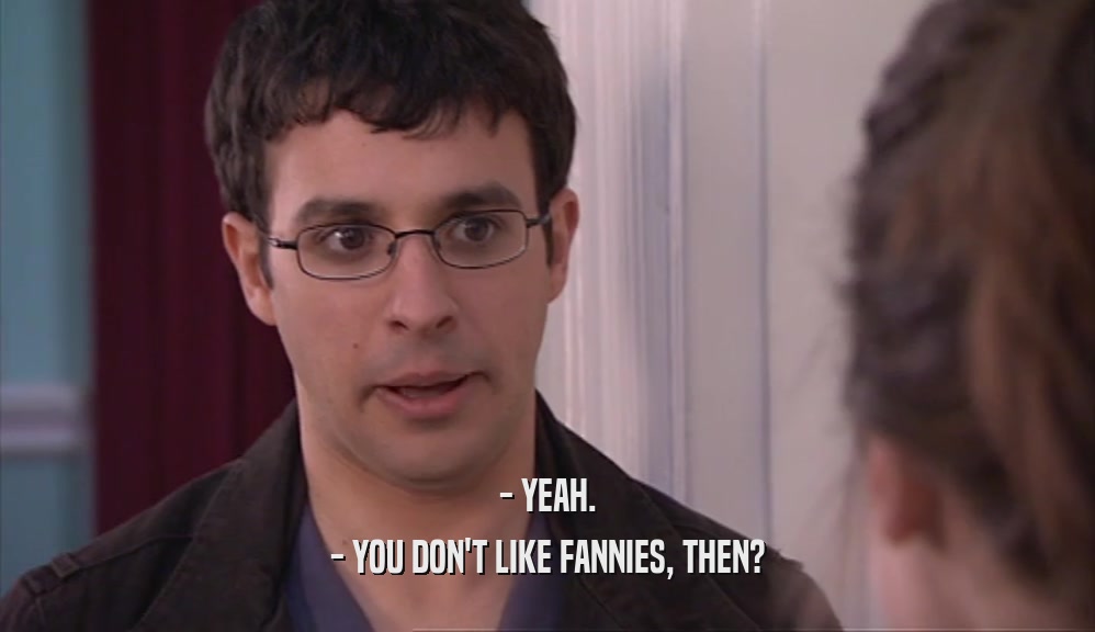 - YEAH. - YOU DON'T LIKE FANNIES, THEN? 