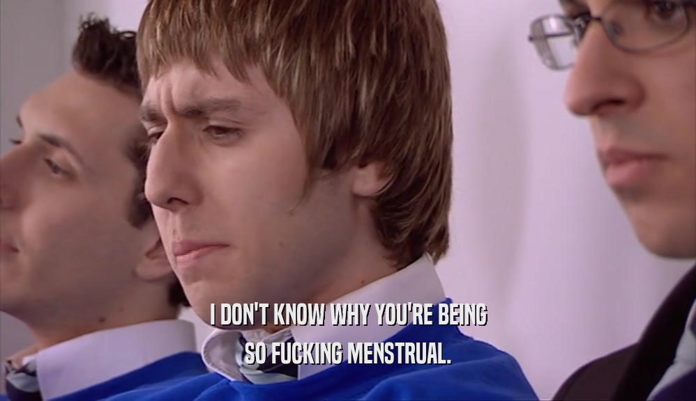 I DON'T KNOW WHY YOU'RE BEING SO FUCKING MENSTRUAL. 