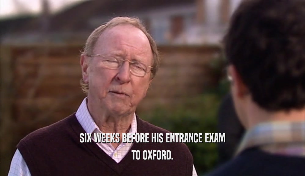SIX WEEKS BEFORE HIS ENTRANCE EXAM TO OXFORD. 