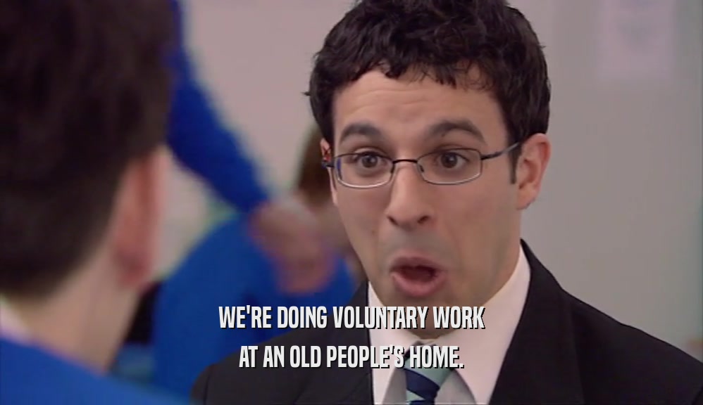 WE'RE DOING VOLUNTARY WORK AT AN OLD PEOPLE'S HOME. 