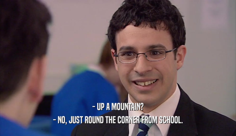 - UP A MOUNTAIN? - NO, JUST ROUND THE CORNER FROM SCHOOL. 
