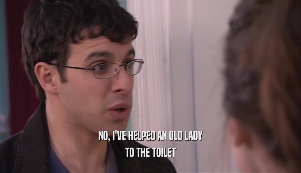 NO, I'VE HELPED AN OLD LADY TO THE TOILET 
