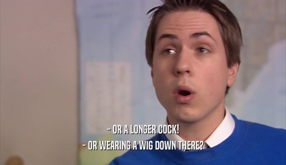 - OR A LONGER COCK! - OR WEARING A WIG DOWN THERE? 