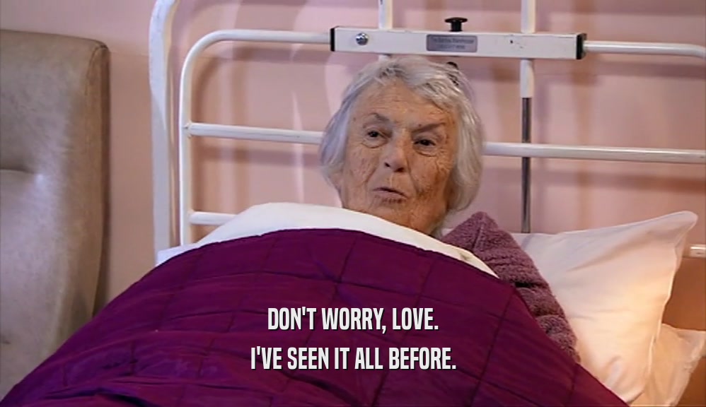 DON'T WORRY, LOVE. I'VE SEEN IT ALL BEFORE. 