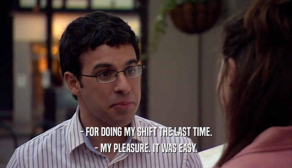 - FOR DOING MY SHIFT THE LAST TIME. - MY PLEASURE. IT WAS EASY. 