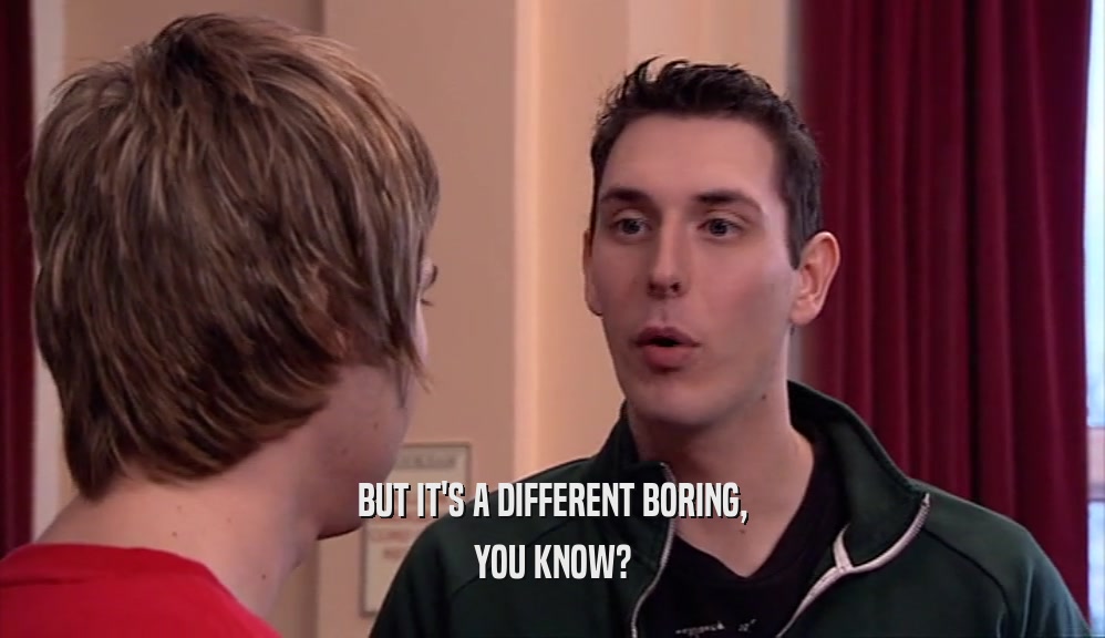 BUT IT'S A DIFFERENT BORING, YOU KNOW? 