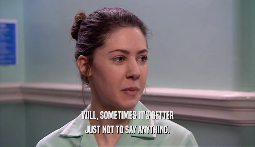 WILL, SOMETIMES IT'S BETTER JUST NOT TO SAY ANYTHING. 