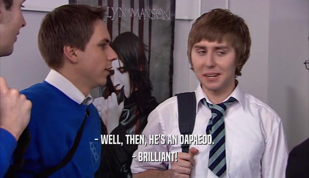 - WELL, THEN, HE'S AN OAPAEDO. - BRILLIANT! 