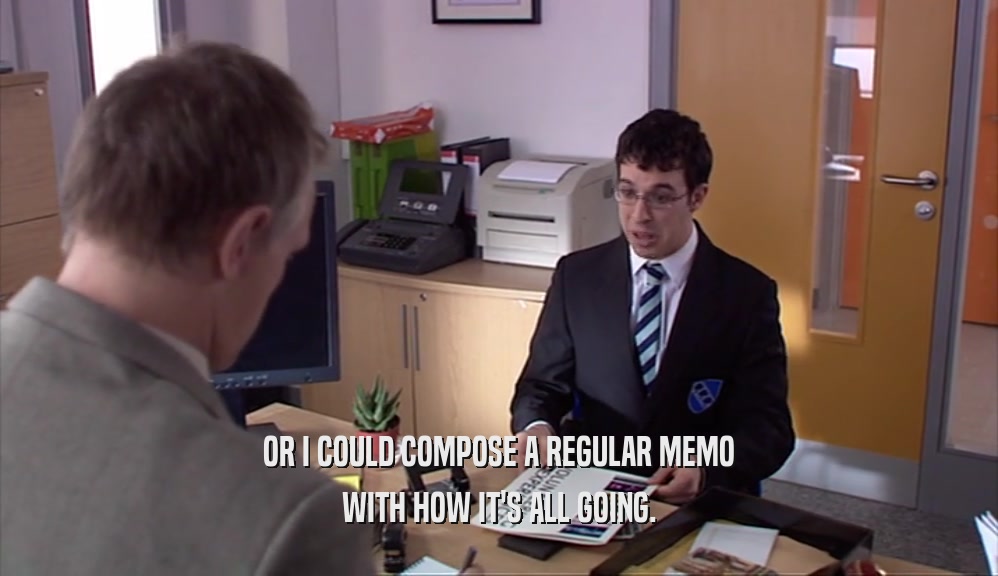OR I COULD COMPOSE A REGULAR MEMO WITH HOW IT'S ALL GOING. 