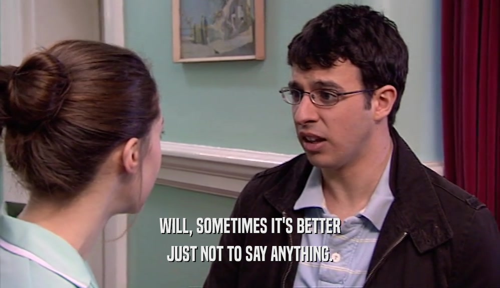 WILL, SOMETIMES IT'S BETTER JUST NOT TO SAY ANYTHING. 