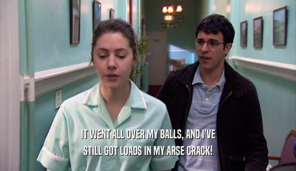 IT WENT ALL OVER MY BALLS, AND I'VE STILL GOT LOADS IN MY ARSE CRACK! 