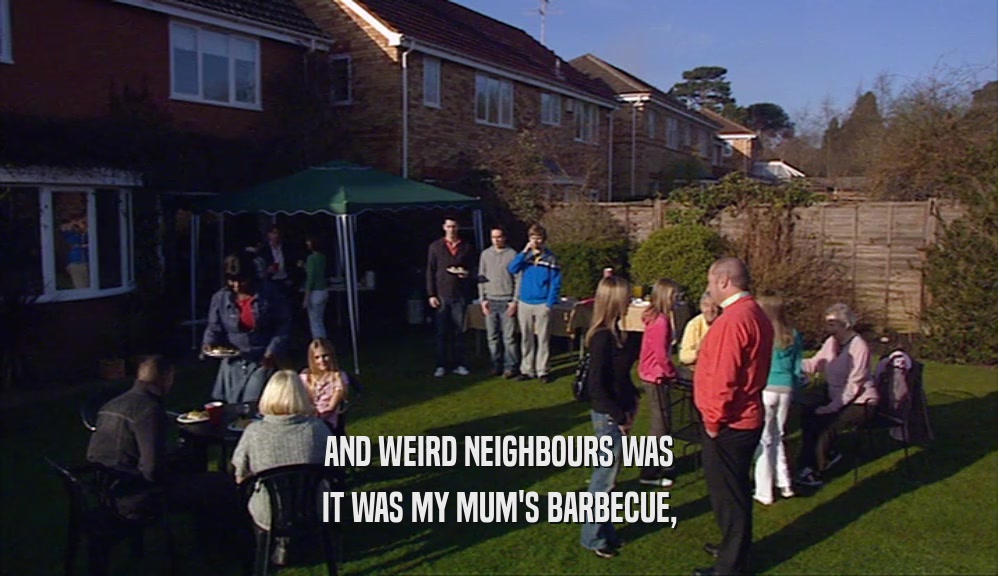 AND WEIRD NEIGHBOURS WAS
 IT WAS MY MUM'S BARBECUE,
 