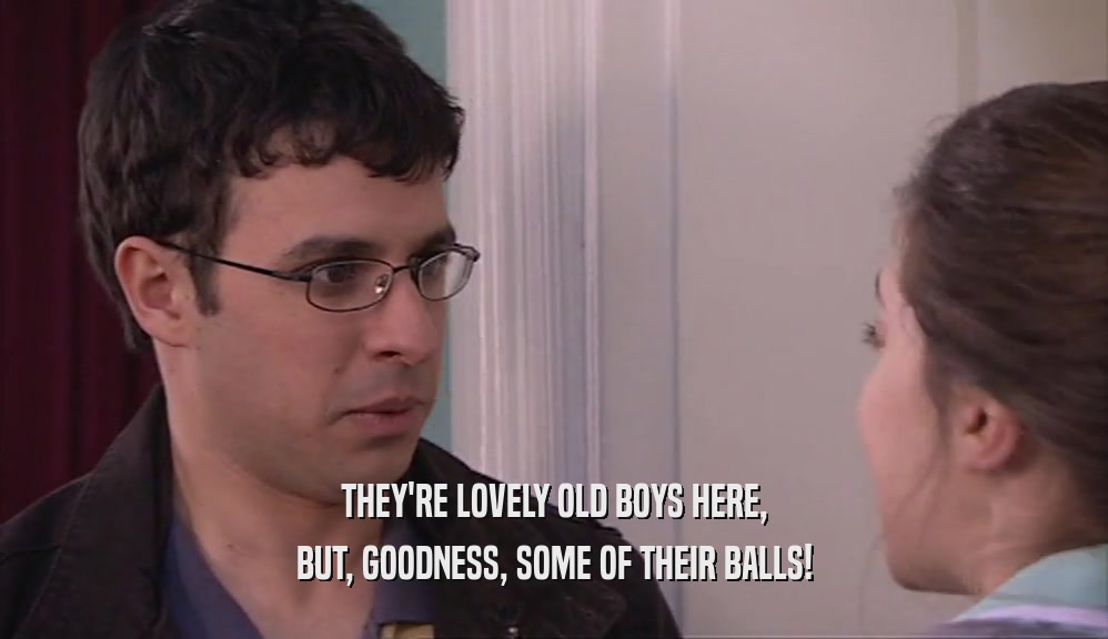 THEY'RE LOVELY OLD BOYS HERE, BUT, GOODNESS, SOME OF THEIR BALLS! 