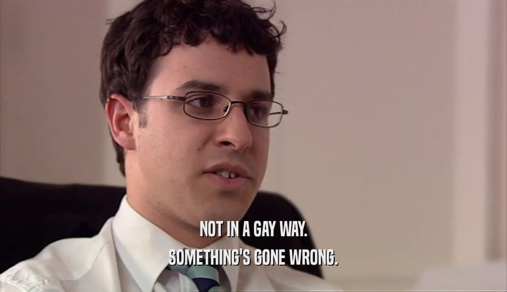 NOT IN A GAY WAY. SOMETHING'S GONE WRONG. 