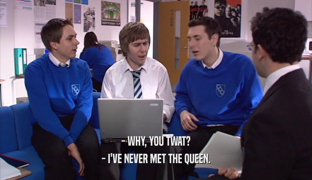 - WHY, YOU TWAT? - I'VE NEVER MET THE QUEEN. 