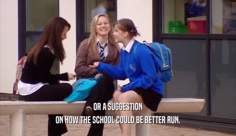 OR A SUGGESTION ON HOW THE SCHOOL COULD BE BETTER RUN. 