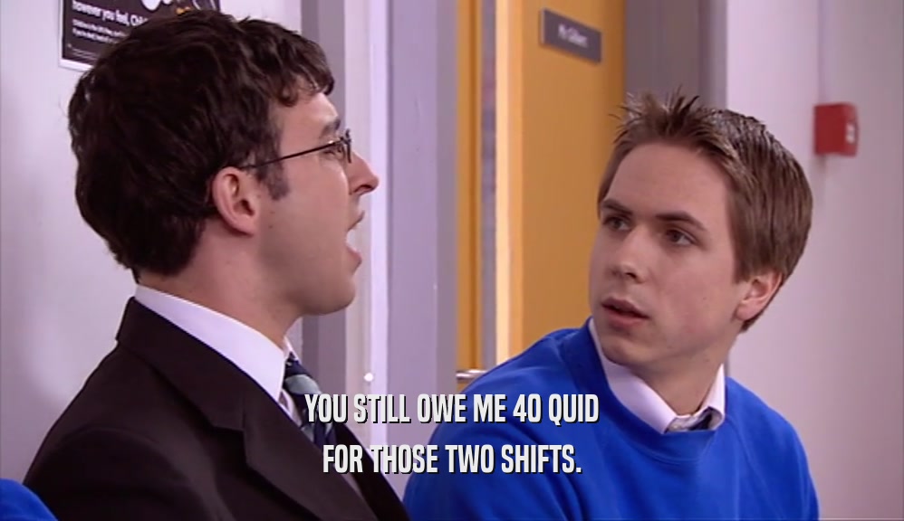 YOU STILL OWE ME 40 QUID
 FOR THOSE TWO SHIFTS.
 