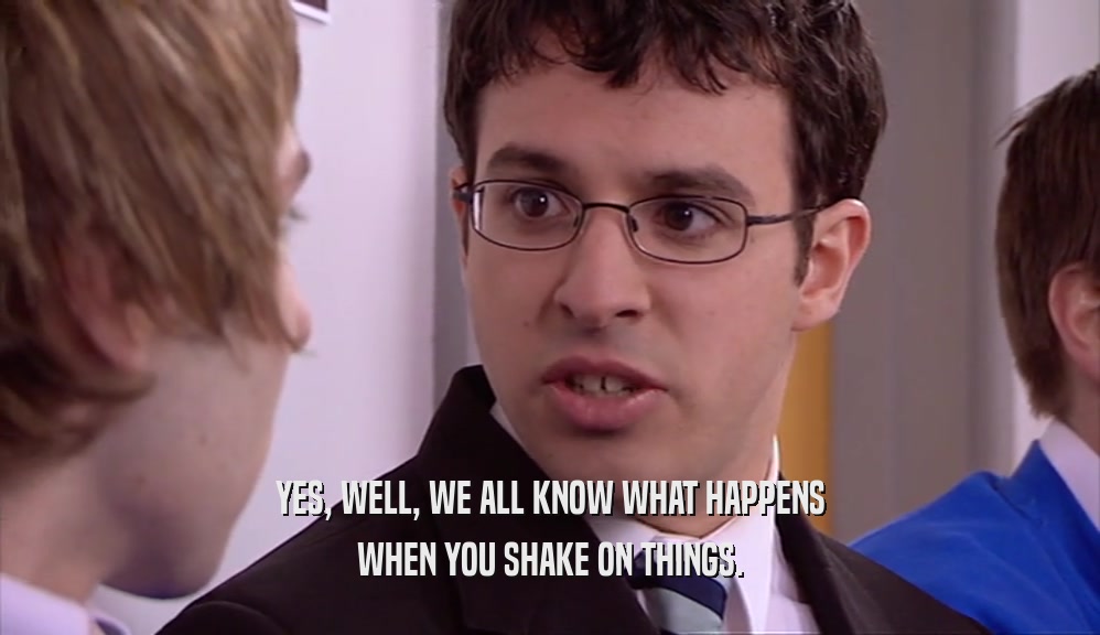 YES, WELL, WE ALL KNOW WHAT HAPPENS WHEN YOU SHAKE ON THINGS. 