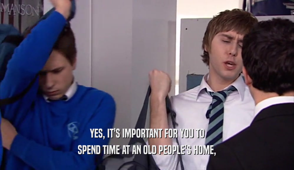 YES, IT'S IMPORTANT FOR YOU TO SPEND TIME AT AN OLD PEOPLE'S HOME, 