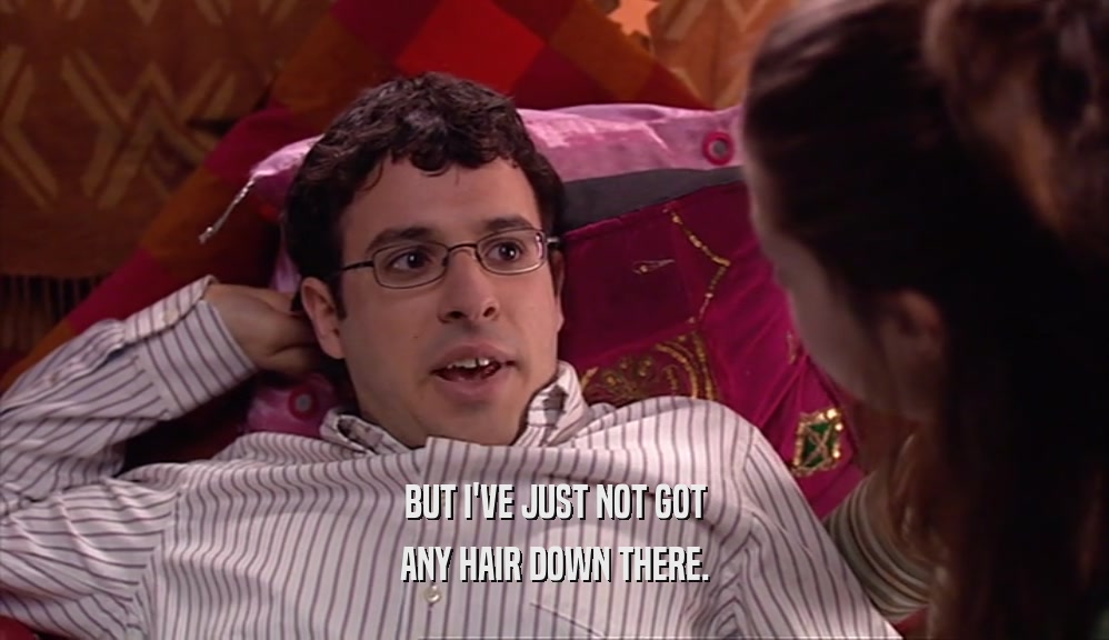 BUT I'VE JUST NOT GOT ANY HAIR DOWN THERE. 