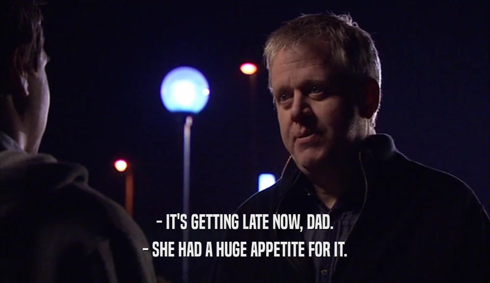 - IT'S GETTING LATE NOW, DAD. - SHE HAD A HUGE APPETITE FOR IT. 