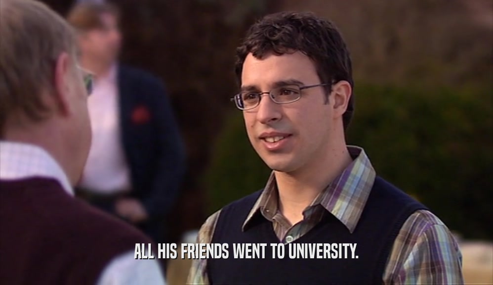 ALL HIS FRIENDS WENT TO UNIVERSITY.  
