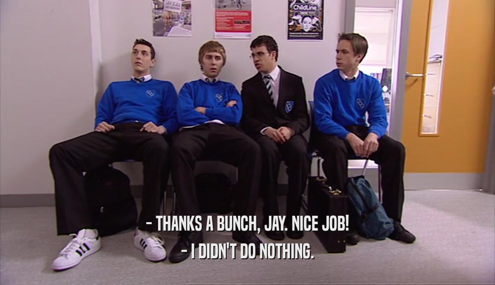 - THANKS A BUNCH, JAY. NICE JOB! - I DIDN'T DO NOTHING. 
