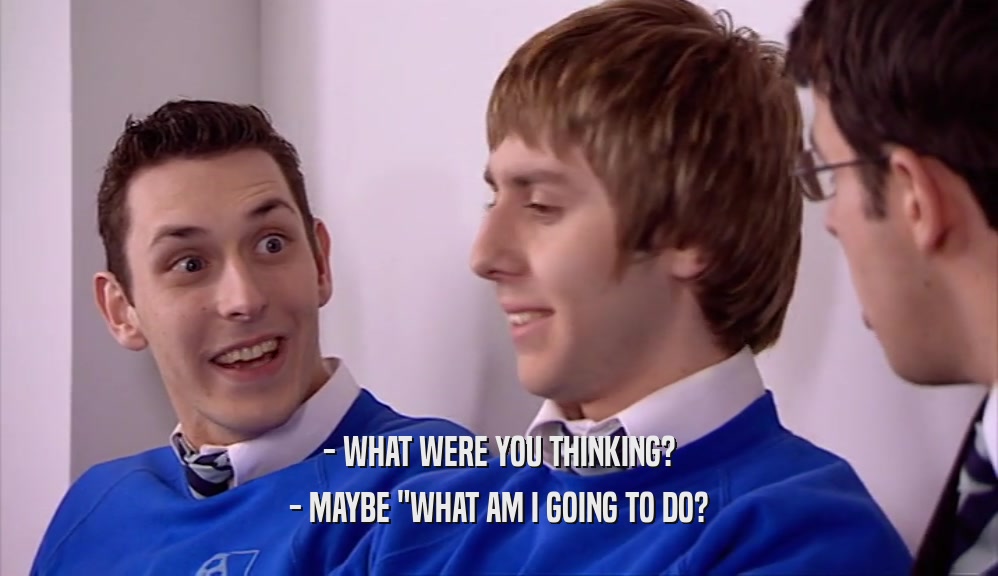 - WHAT WERE YOU THINKING? - MAYBE 