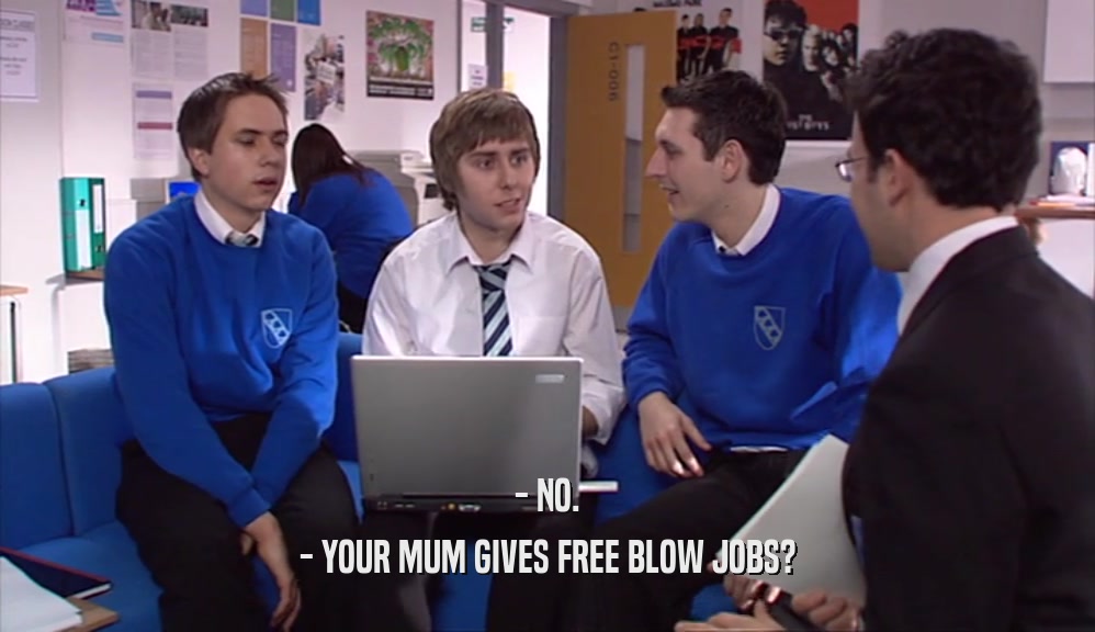 - NO.
 - YOUR MUM GIVES FREE BLOW JOBS?
 