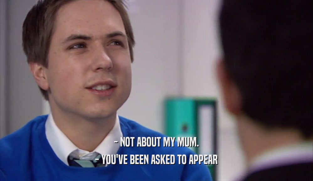 - NOT ABOUT MY MUM.
 - YOU'VE BEEN ASKED TO APPEAR
 