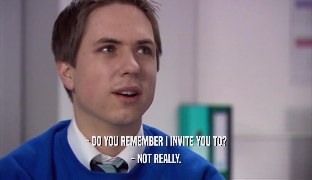 - DO YOU REMEMBER I INVITE YOU TO? - NOT REALLY. 