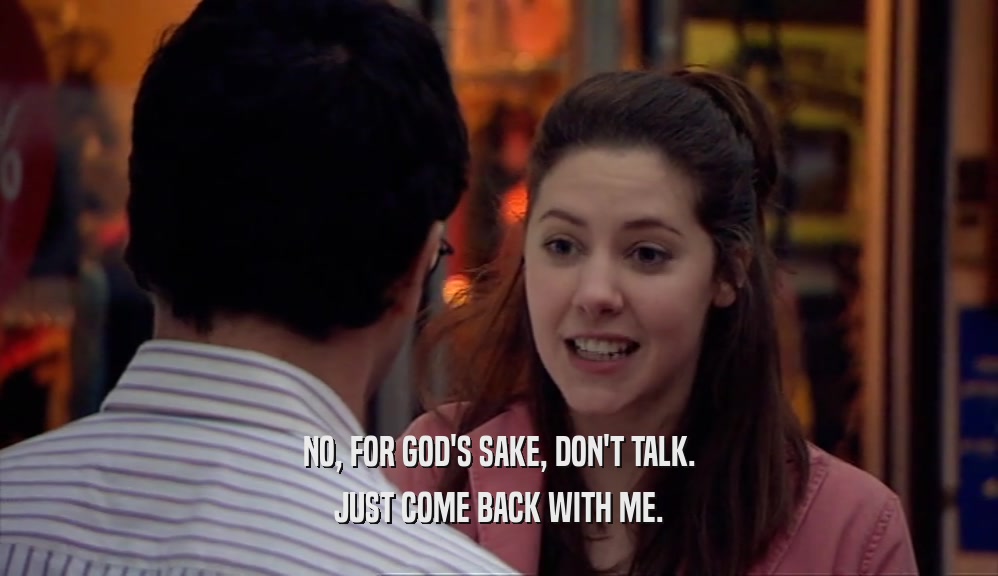 NO, FOR GOD'S SAKE, DON'T TALK. JUST COME BACK WITH ME. 