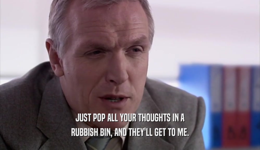JUST POP ALL YOUR THOUGHTS IN A
 RUBBISH BIN, AND THEY'LL GET TO ME.
 