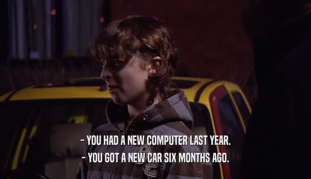 - YOU HAD A NEW COMPUTER LAST YEAR.
 - YOU GOT A NEW CAR SIX MONTHS AGO.
 