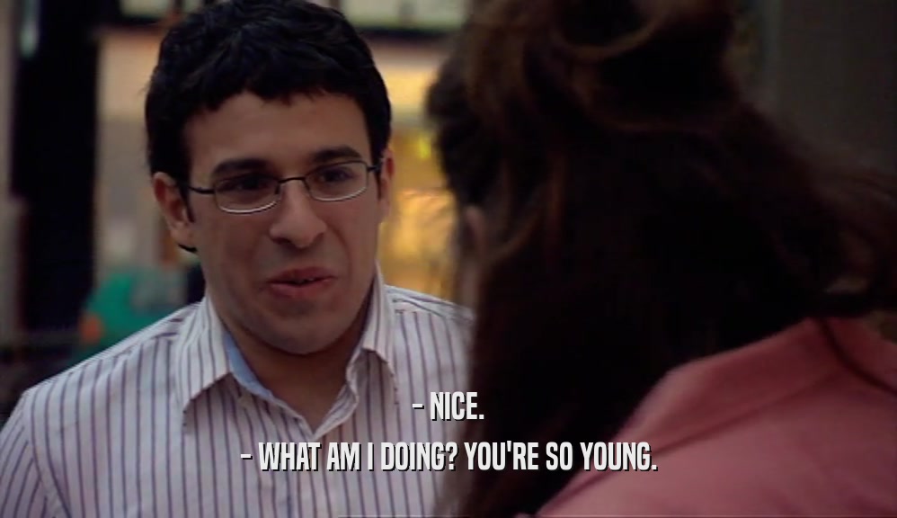 - NICE. - WHAT AM I DOING? YOU'RE SO YOUNG. 