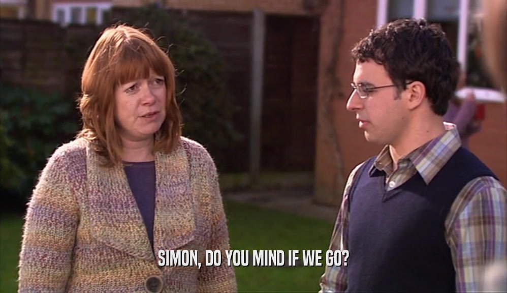 SIMON, DO YOU MIND IF WE GO?  