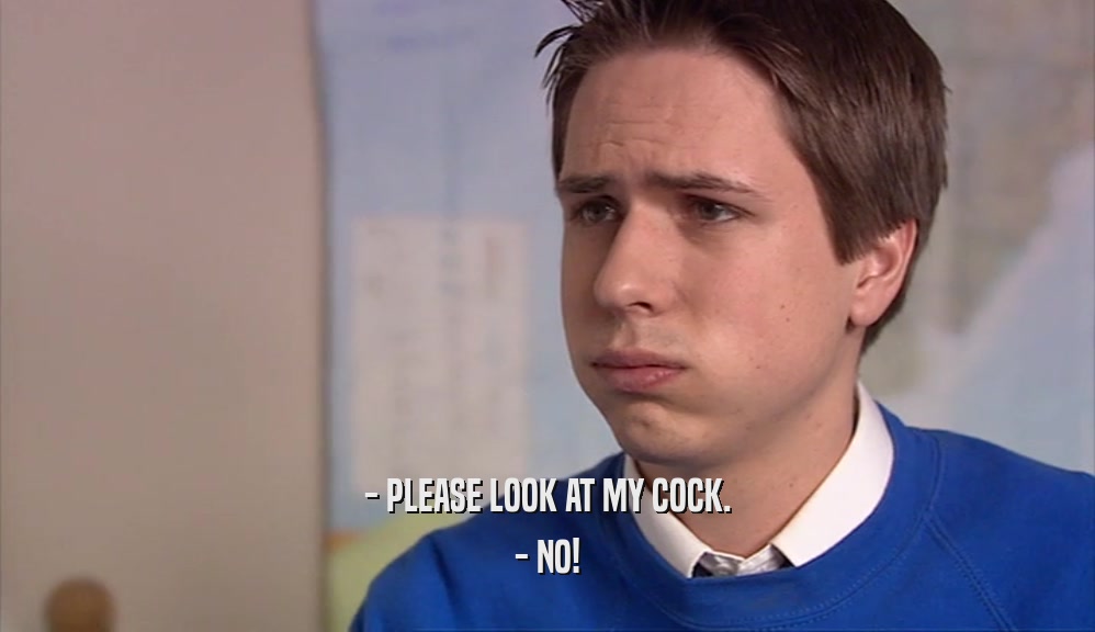 - PLEASE LOOK AT MY COCK. - NO! 