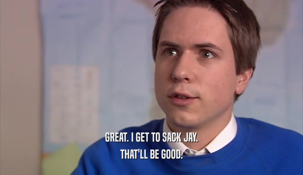 GREAT. I GET TO SACK JAY. THAT'LL BE GOOD. 