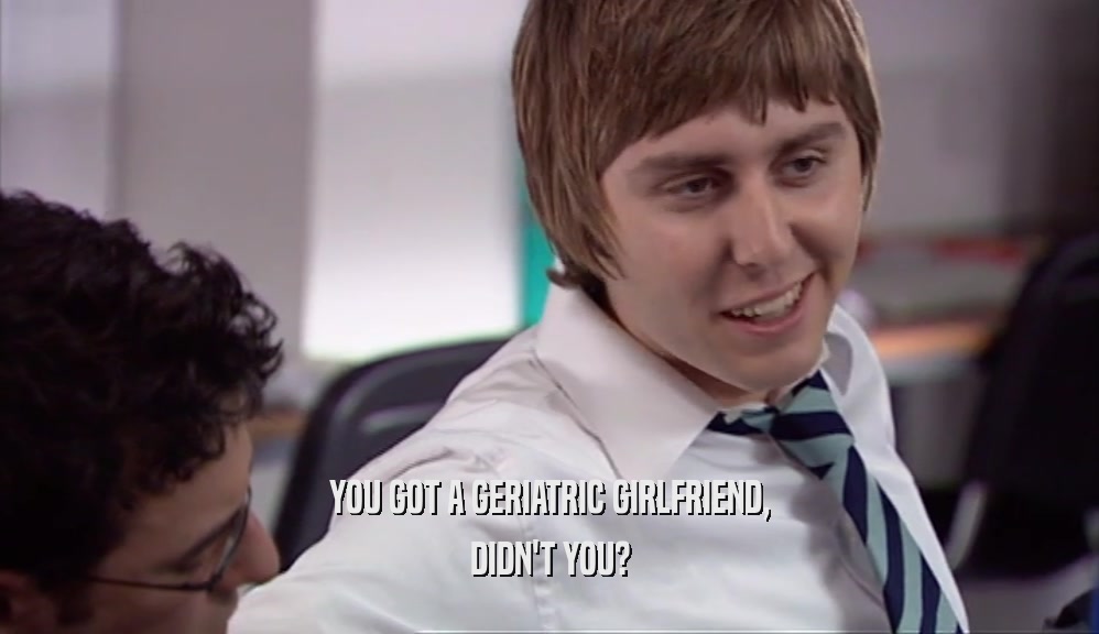 YOU GOT A GERIATRIC GIRLFRIEND, DIDN'T YOU? 